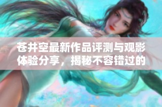 苍井空最新作品评测与观影体验分享，揭秘不容错过的精彩瞬间