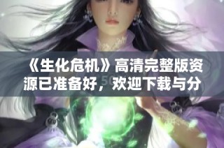 《生化危机》高清完整版资源已准备好，欢迎下载与分享
