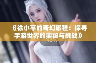 《徐小芊的奇幻旅程：探寻手游世界的奥秘与挑战》