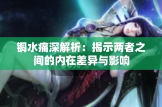 铜水痛深解析：揭示两者之间的内在差异与影响