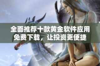 全面推荐十款黄金软件应用免费下载，让投资更便捷