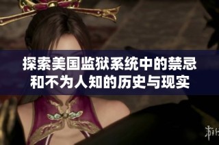 探索美国监狱系统中的禁忌和不为人知的历史与现实