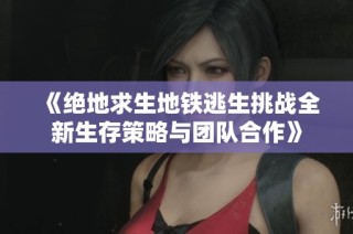 《绝地求生地铁逃生挑战全新生存策略与团队合作》