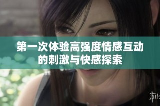 第一次体验高强度情感互动的刺激与快感探索