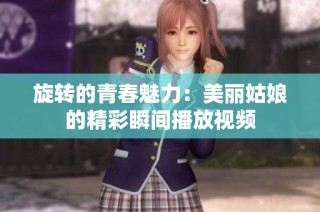 旋转的青春魅力：美丽姑娘的精彩瞬间播放视频