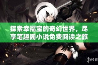 探索幸福宝的奇幻世界，尽享笔趣阁小说免费阅读之旅