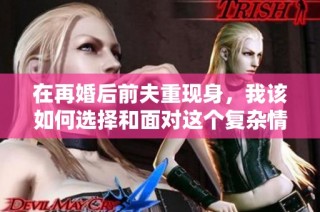 在再婚后前夫重现身，我该如何选择和面对这个复杂情感