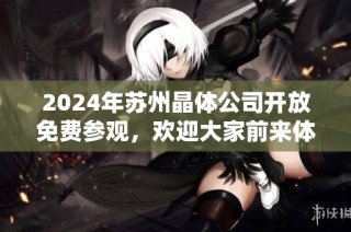 2024年苏州晶体公司开放免费参观，欢迎大家前来体验