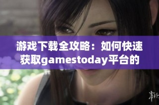 游戏下载全攻略：如何快速获取gamestoday平台的最新游戏资源