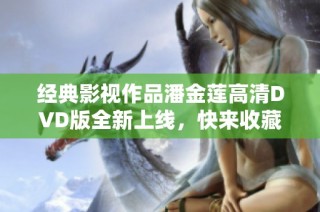 经典影视作品潘金莲高清DVD版全新上线，快来收藏！