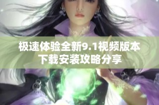 极速体验全新9.1视频版本下载安装攻略分享