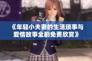 《年轻小夫妻的生活琐事与爱情故事全剧免费欣赏》