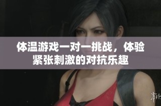体温游戏一对一挑战，体验紧张刺激的对抗乐趣