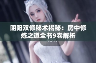 阴阳双修秘术揭秘：房中修炼之道全书9卷解析