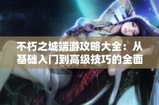 不朽之城端游攻略大全：从基础入门到高级技巧的全面指南