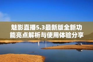 魅影直播5.3最新版全新功能亮点解析与使用体验分享