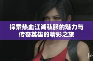 探索热血江湖私服的魅力与传奇英雄的精彩之旅