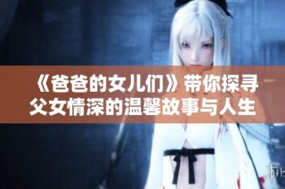 《爸爸的女儿们》带你探寻父女情深的温馨故事与人生哲理