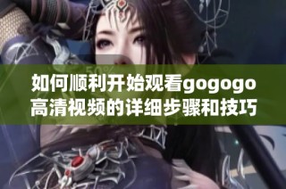 如何顺利开始观看gogogo高清视频的详细步骤和技巧