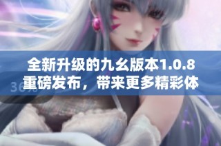 全新升级的九幺版本1.0.8重磅发布，带来更多精彩体验