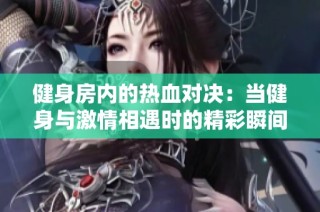健身房内的热血对决：当健身与激情相遇时的精彩瞬间