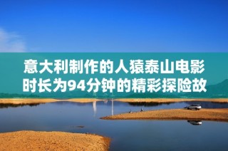 意大利制作的人猿泰山电影时长为94分钟的精彩探险故事