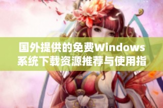 国外提供的免费Windows系统下载资源推荐与使用指南