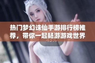 热门梦幻诛仙手游排行榜推荐，带你一起畅游游戏世界