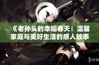 《老孙头的幸福春天：温馨家庭与美好生活的感人故事》