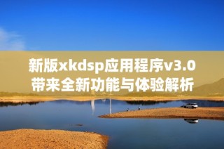新版xkdsp应用程序v3.0带来全新功能与体验解析