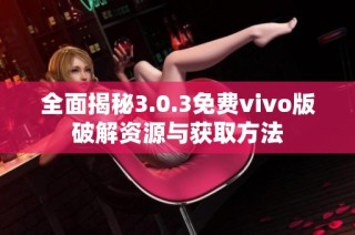 全面揭秘3.0.3免费vivo版破解资源与获取方法