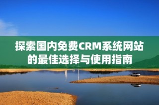 探索国内免费CRM系统网站的最佳选择与使用指南
