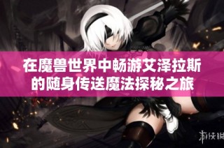 在魔兽世界中畅游艾泽拉斯的随身传送魔法探秘之旅
