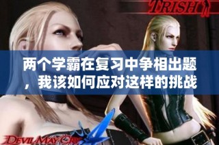 两个学霸在复习中争相出题，我该如何应对这样的挑战呢
