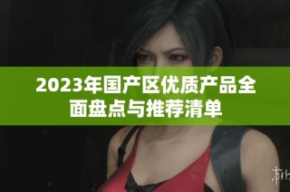 2023年国产区优质产品全面盘点与推荐清单