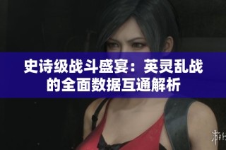 史诗级战斗盛宴：英灵乱战的全面数据互通解析