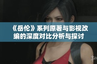 《岳伦》系列原著与影视改编的深度对比分析与探讨