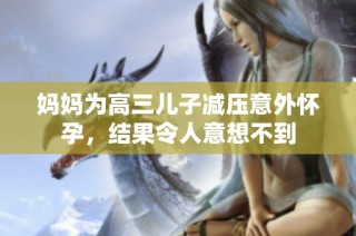 妈妈为高三儿子减压意外怀孕，结果令人意想不到