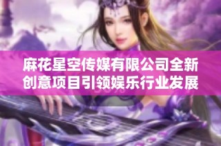 麻花星空传媒有限公司全新创意项目引领娱乐行业发展新趋势