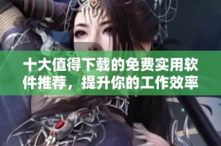 十大值得下载的免费实用软件推荐，提升你的工作效率