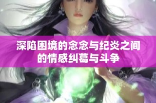 深陷困境的念念与纪炎之间的情感纠葛与斗争
