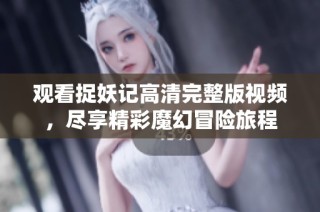 观看捉妖记高清完整版视频，尽享精彩魔幻冒险旅程