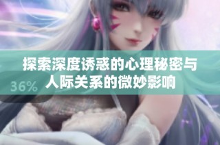 探索深度诱惑的心理秘密与人际关系的微妙影响