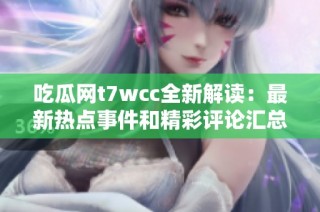 吃瓜网t7wcc全新解读：最新热点事件和精彩评论汇总