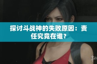 探讨斗战神的失败原因：责任究竟在谁？
