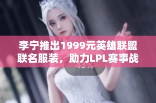 李宁推出1999元英雄联盟联名服装，助力LPL赛事战队！