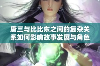 唐三与比比东之间的复杂关系如何影响故事发展与角色成长