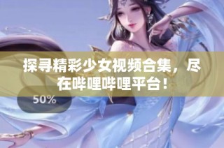 探寻精彩少女视频合集，尽在哔哩哔哩平台！