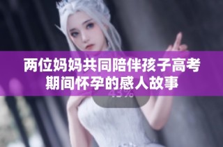两位妈妈共同陪伴孩子高考期间怀孕的感人故事