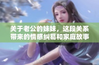 关于老公的妹妹，这段关系带来的情感纠葛和家庭故事